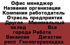 Офис-менеджер › Название организации ­ Компания-работодатель › Отрасль предприятия ­ Другое › Минимальный оклад ­ 23 600 - Все города Работа » Вакансии   . Дагестан респ.,Геологоразведка п.